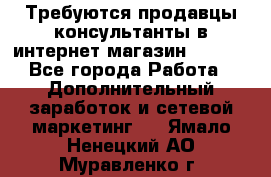 Требуются продавцы-консультанты в интернет-магазин ESSENS - Все города Работа » Дополнительный заработок и сетевой маркетинг   . Ямало-Ненецкий АО,Муравленко г.
